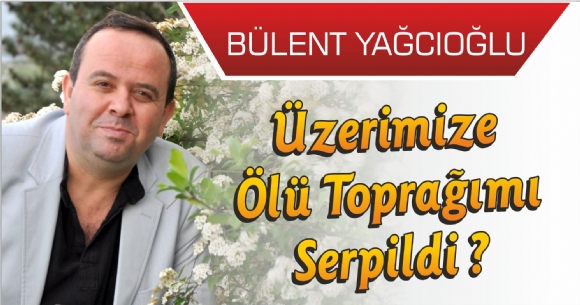 ÜZERİMİZE ÖLÜ TOPRAĞIMI SERPİLDİ ?